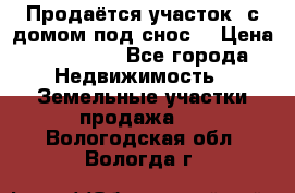 Продаётся участок (с домом под снос) › Цена ­ 150 000 - Все города Недвижимость » Земельные участки продажа   . Вологодская обл.,Вологда г.